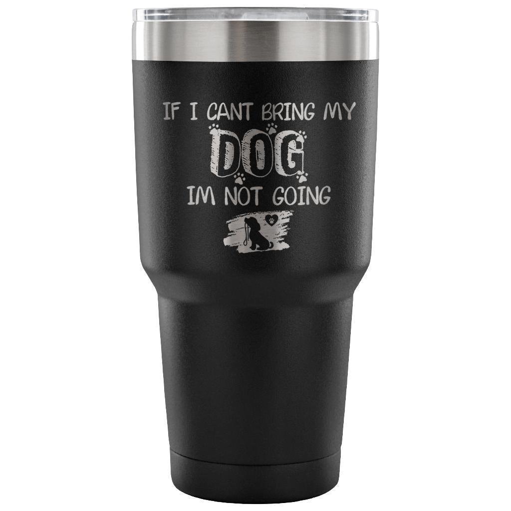 If I Can't Bring My Dog I'm Not Going 30oz Vacuum Insulated Tumbler